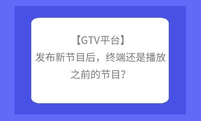 【GTV平台】发布新节目后，终端还是播放之前的节目？