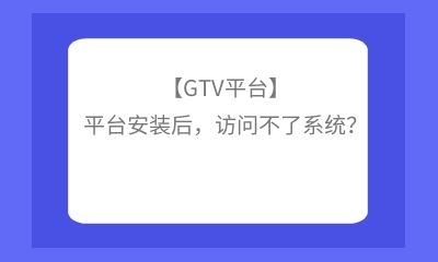 【GTV平台】平台安装后，访问不了系统？