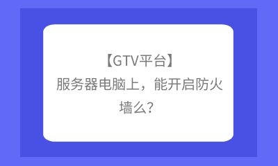 【GTV平台】服务器电脑上，能开启防火墙么？